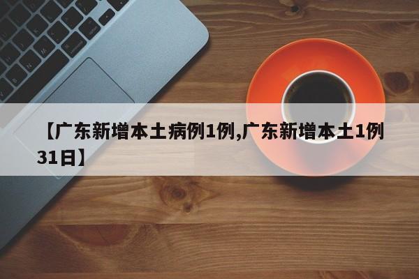 【广东新增本土病例1例,广东新增本土1例31日】