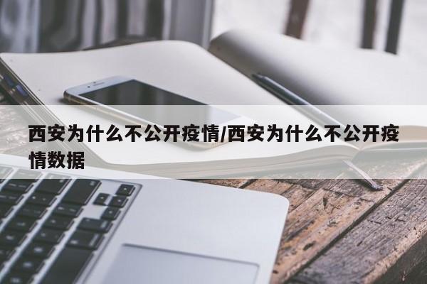 西安为什么不公开疫情/西安为什么不公开疫情数据