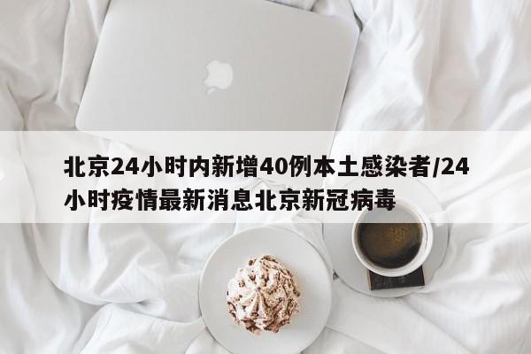 北京24小时内新增40例本土感染者/24小时疫情最新消息北京新冠病毒