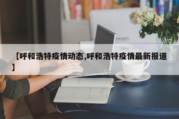 【呼和浩特疫情动态,呼和浩特疫情最新报道】