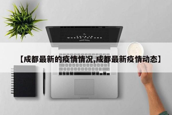 【成都最新的疫情情况,成都最新疫情动态】