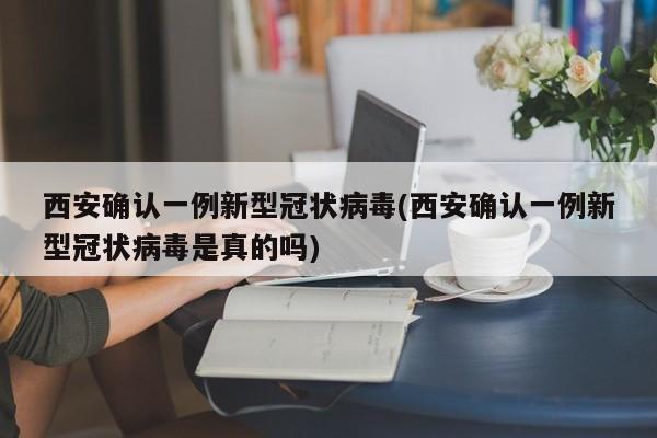西安确认一例新型冠状病毒(西安确认一例新型冠状病毒是真的吗)