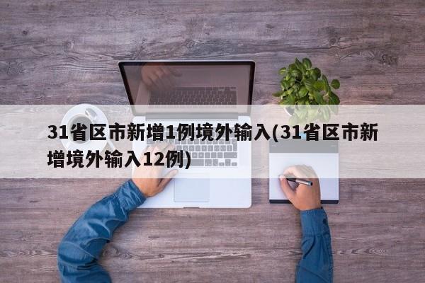 31省区市新增1例境外输入(31省区市新增境外输入12例)