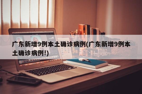 广东新增9例本土确诊病例(广东新增9例本土确诊病例!)