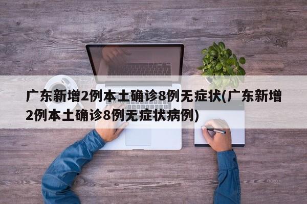 广东新增2例本土确诊8例无症状(广东新增2例本土确诊8例无症状病例)