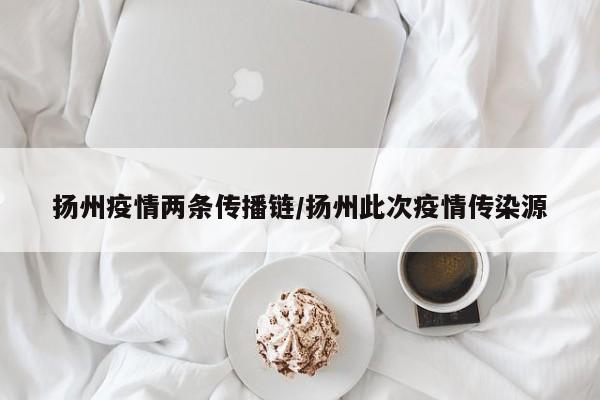 扬州疫情两条传播链/扬州此次疫情传染源