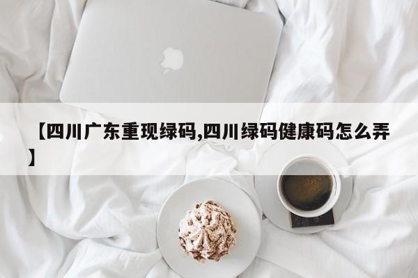 【四川广东重现绿码,四川绿码健康码怎么弄】