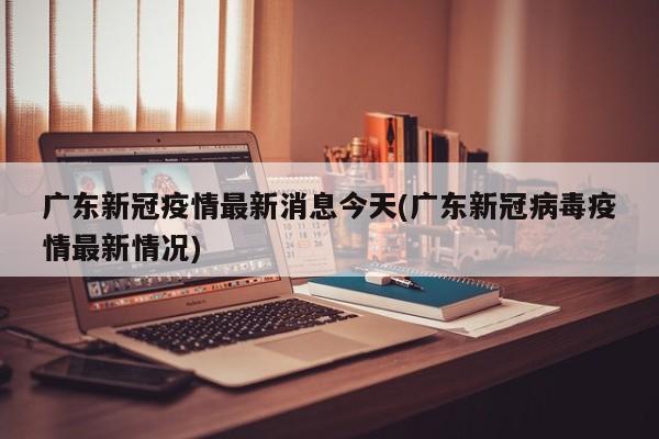 广东新冠疫情最新消息今天(广东新冠病毒疫情最新情况)