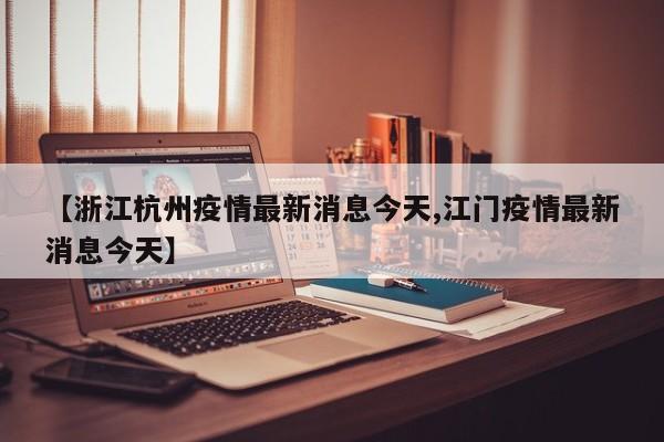【浙江杭州疫情最新消息今天,江门疫情最新消息今天】