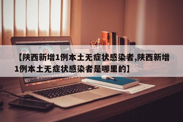 【陕西新增1例本土无症状感染者,陕西新增1例本土无症状感染者是哪里的】