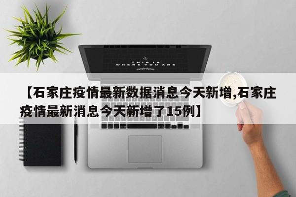 【石家庄疫情最新数据消息今天新增,石家庄疫情最新消息今天新增了15例】