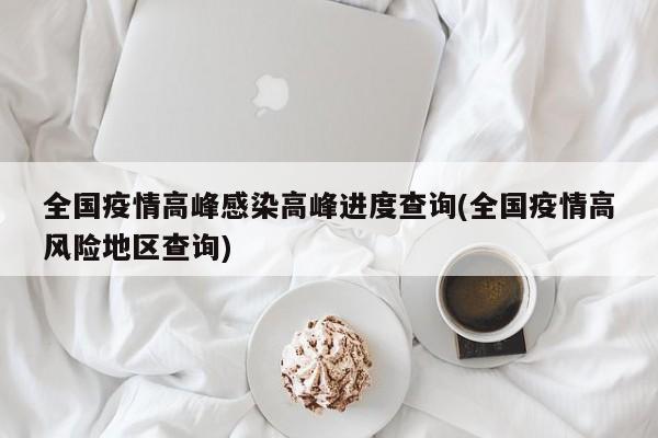 全国疫情高峰感染高峰进度查询(全国疫情高风险地区查询)