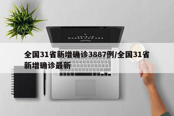 全国31省新增确诊3887例/全国31省新增确诊最新
