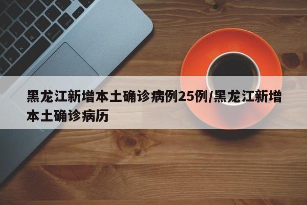 黑龙江新增本土确诊病例25例/黑龙江新增本土确诊病历