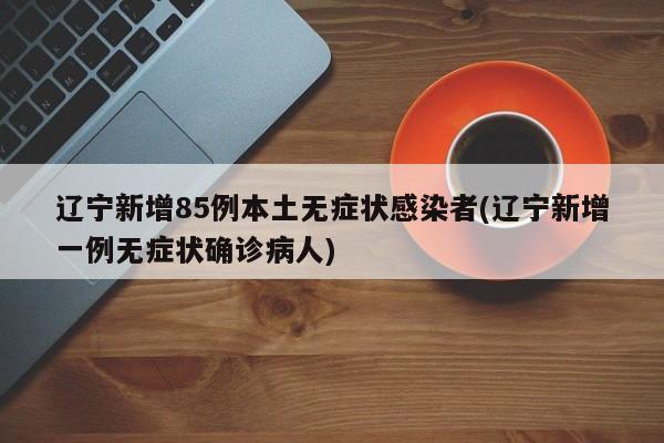 辽宁新增85例本土无症状感染者(辽宁新增一例无症状确诊病人)