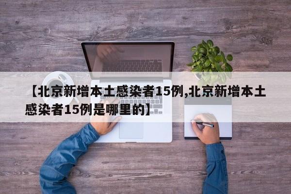 【北京新增本土感染者15例,北京新增本土感染者15例是哪里的】