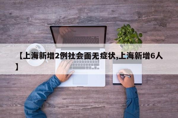 【上海新增2例社会面无症状,上海新增6人】