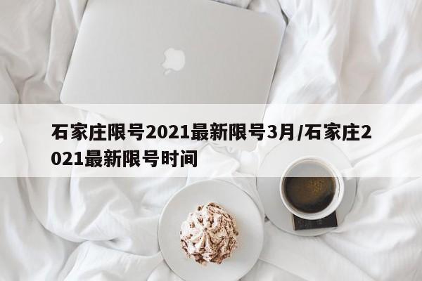 石家庄限号2021最新限号3月/石家庄2021最新限号时间