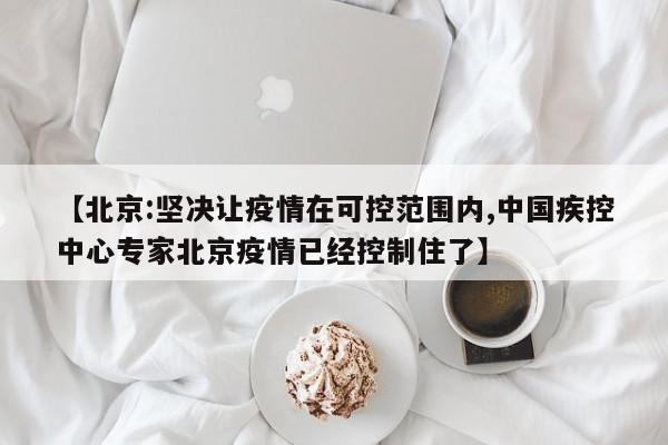【北京:坚决让疫情在可控范围内,中国疾控中心专家北京疫情已经控制住了】