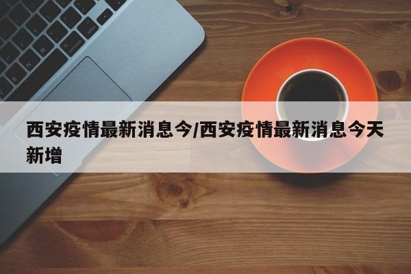 西安疫情最新消息今/西安疫情最新消息今天新增