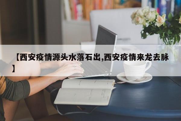 【西安疫情源头水落石出,西安疫情来龙去脉】