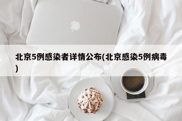 北京5例感染者详情公布(北京感染5例病毒)