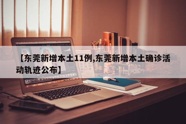 【东莞新增本土11例,东莞新增本土确诊活动轨迹公布】