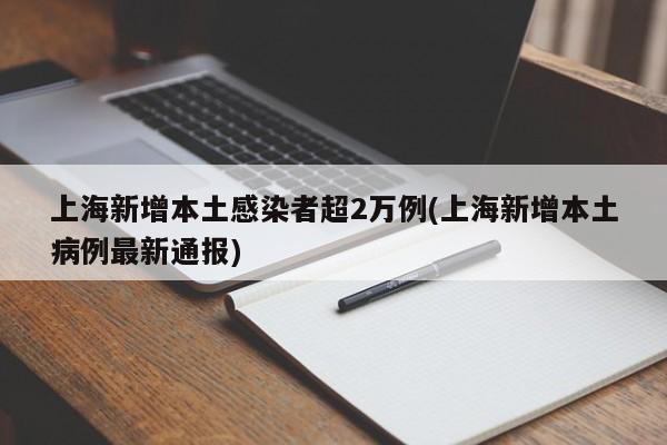 上海新增本土感染者超2万例(上海新增本土病例最新通报)