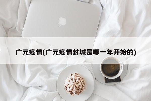 广元疫情(广元疫情封城是哪一年开始的)