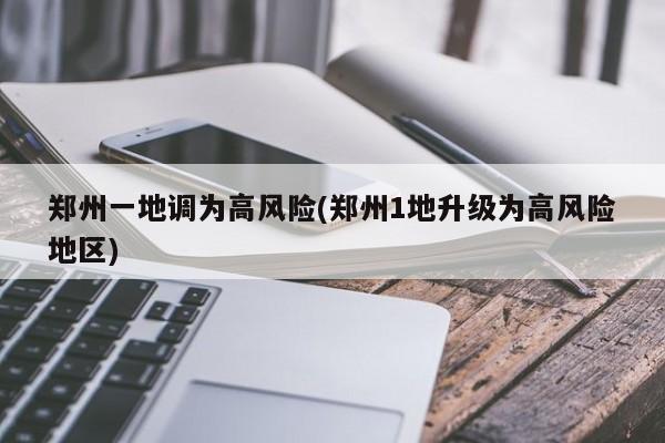 郑州一地调为高风险(郑州1地升级为高风险地区)