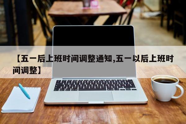 【五一后上班时间调整通知,五一以后上班时间调整】