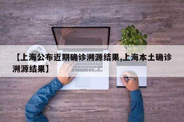 【上海公布近期确诊溯源结果,上海本土确诊溯源结果】