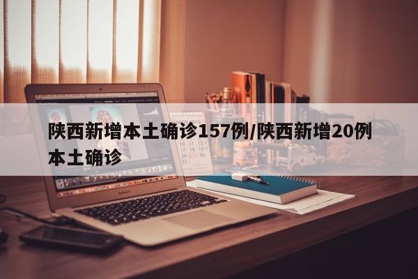 陕西新增本土确诊157例/陕西新增20例本土确诊