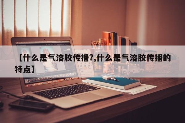 【什么是气溶胶传播?,什么是气溶胶传播的特点】