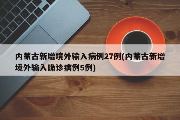 内蒙古新增境外输入病例27例(内蒙古新增境外输入确诊病例5例)