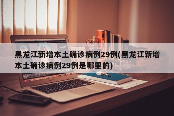 黑龙江新增本土确诊病例29例(黑龙江新增本土确诊病例29例是哪里的)