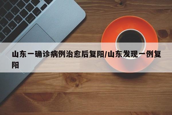 山东一确诊病例治愈后复阳/山东发现一例复阳