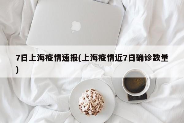 7日上海疫情速报(上海疫情近7日确诊数量)