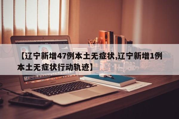 【辽宁新增47例本土无症状,辽宁新增1例本土无症状行动轨迹】