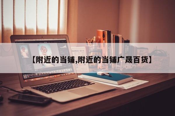 【附近的当铺,附近的当铺广晟百货】