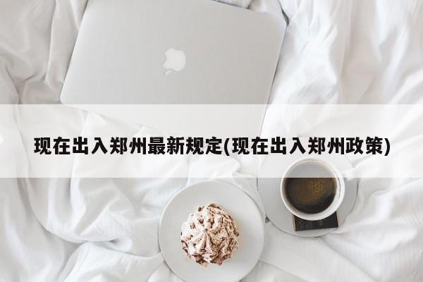 现在出入郑州最新规定(现在出入郑州政策)