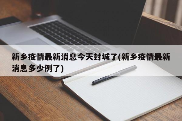 新乡疫情最新消息今天封城了(新乡疫情最新消息多少例了)