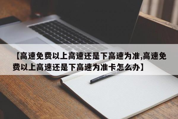 【高速免费以上高速还是下高速为准,高速免费以上高速还是下高速为准卡怎么办】