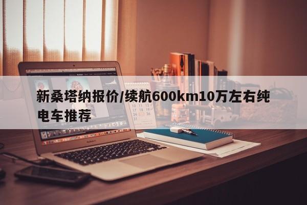 新桑塔纳报价/续航600km10万左右纯电车推荐