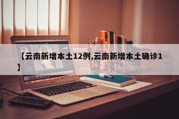 【云南新增本土12例,云南新增本土确诊1】