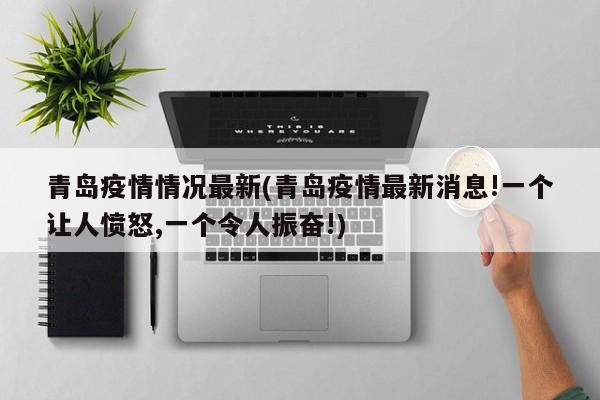 青岛疫情情况最新(青岛疫情最新消息!一个让人愤怒,一个令人振奋!)