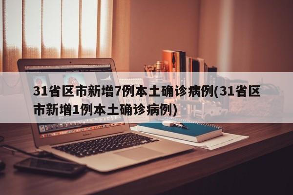 31省区市新增7例本土确诊病例(31省区市新增1例本土确诊病例)