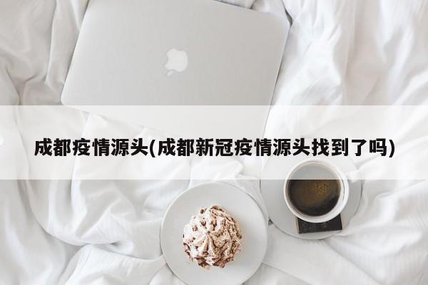 成都疫情源头(成都新冠疫情源头找到了吗)