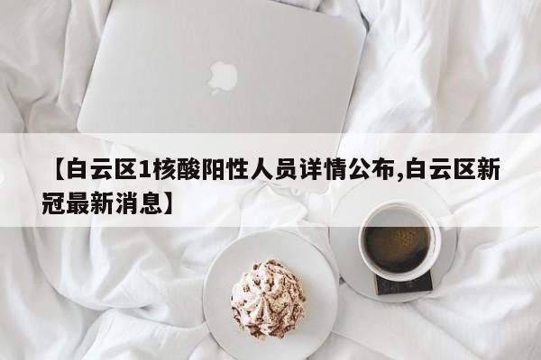 【白云区1核酸阳性人员详情公布,白云区新冠最新消息】