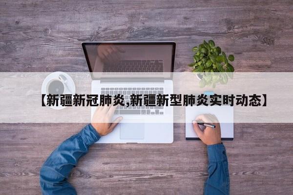 【新疆新冠肺炎,新疆新型肺炎实时动态】